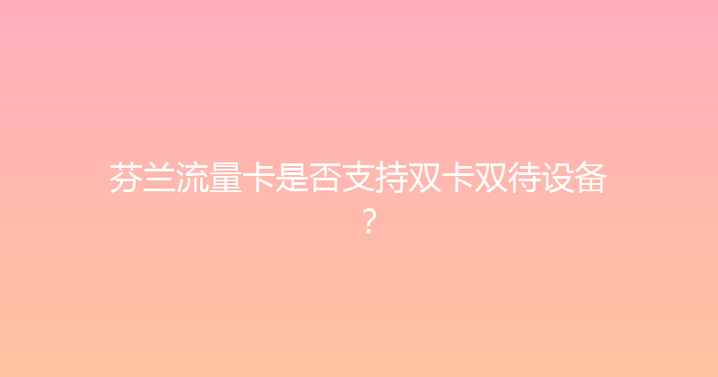 芬兰流量卡是否支持双卡双待设备？ 