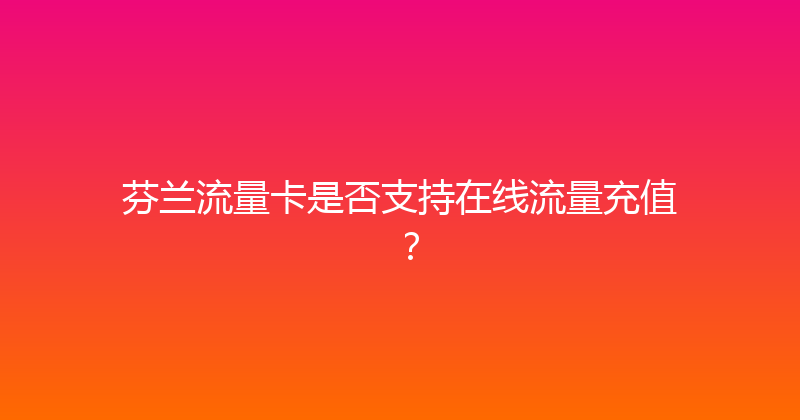 芬兰流量卡是否支持在线流量充值？ 