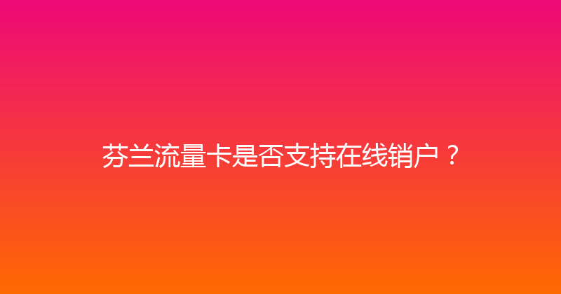 芬兰流量卡是否支持在线销户？ 