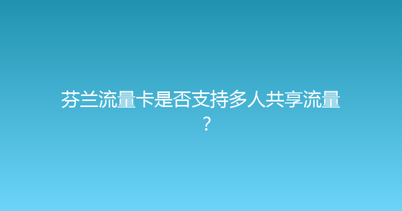 芬兰流量卡是否支持多人共享流量？ 