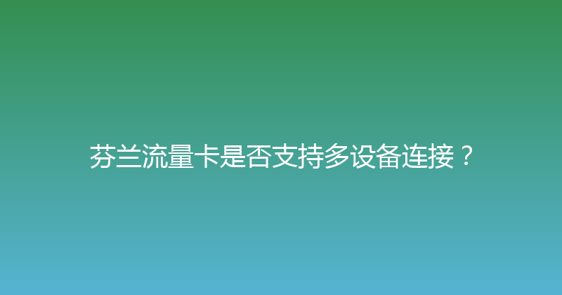芬兰流量卡是否支持多设备连接？ 