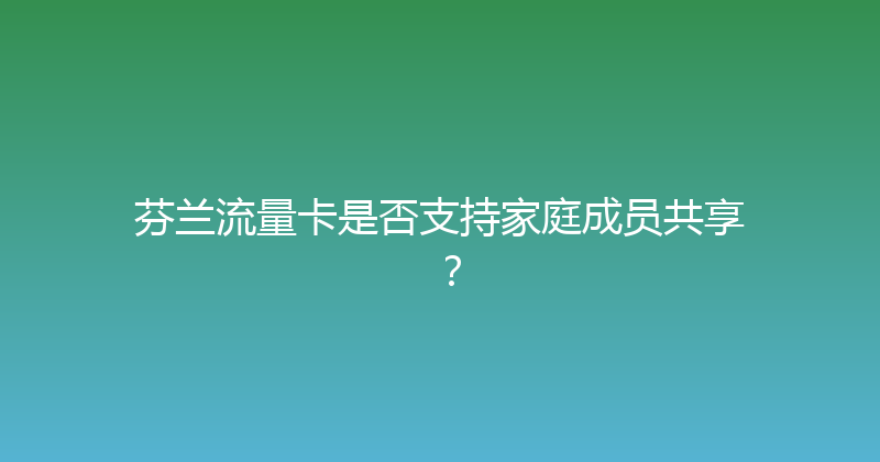 芬兰流量卡是否支持家庭成员共享？ 
