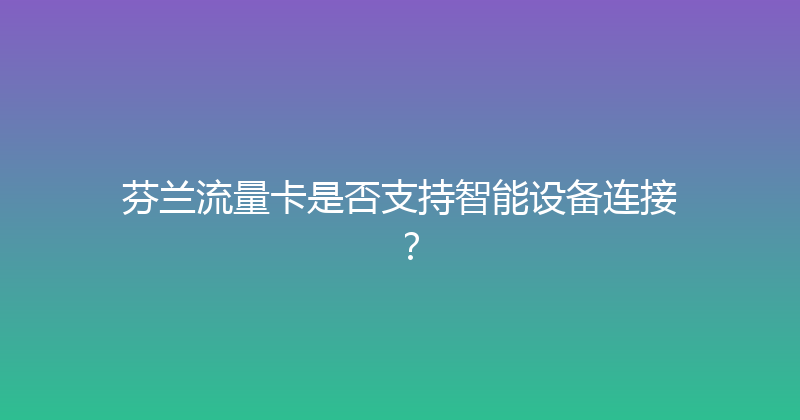 芬兰流量卡是否支持智能设备连接？ 