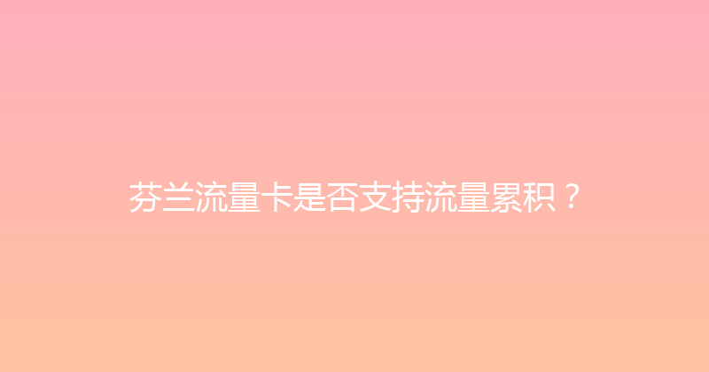 芬兰流量卡是否支持流量累积？ 