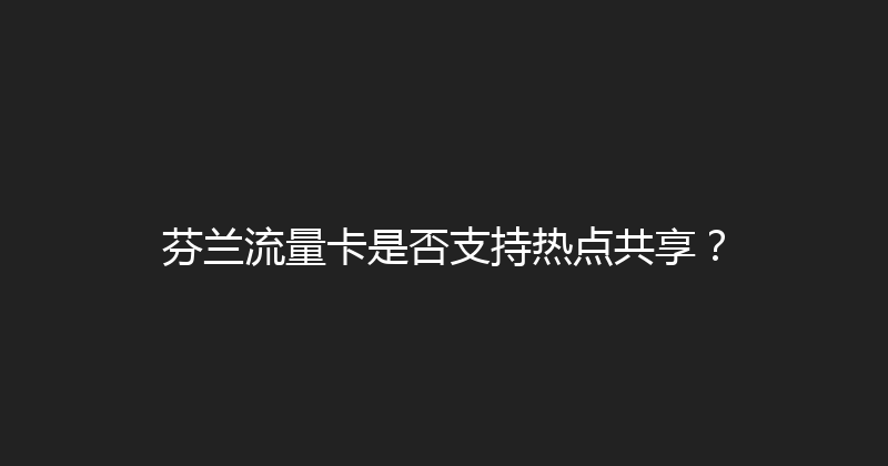 芬兰流量卡是否支持热点共享？ 