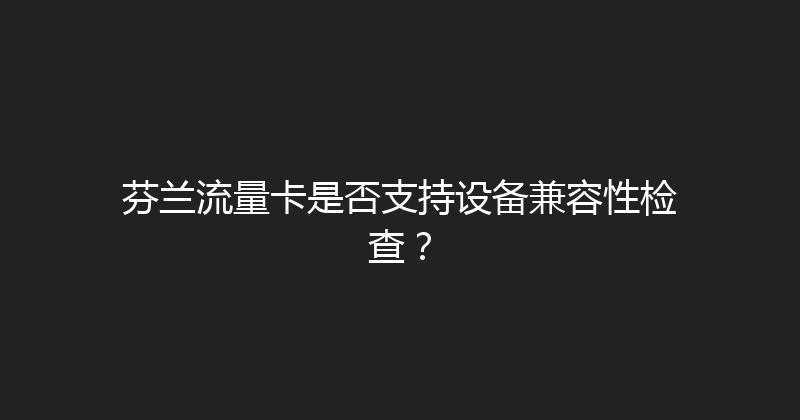 芬兰流量卡是否支持设备兼容性检查？ 