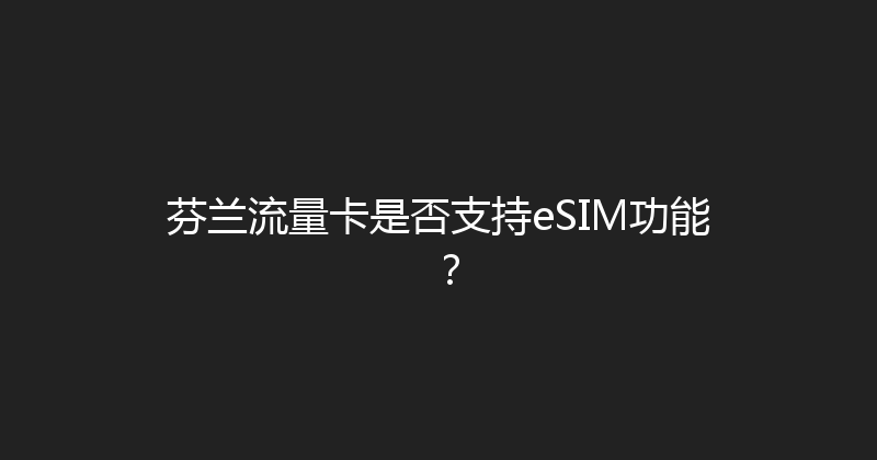 芬兰流量卡是否支持eSIM功能？ 