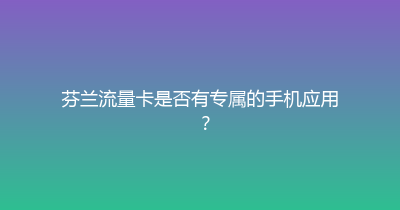 芬兰流量卡是否有专属的手机应用？ 