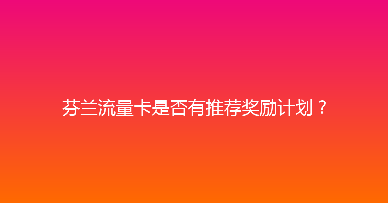芬兰流量卡是否有推荐奖励计划？ 