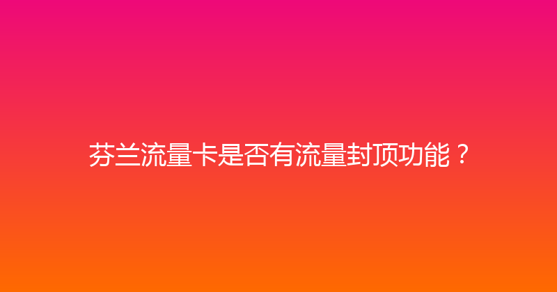 芬兰流量卡是否有流量封顶功能？ 