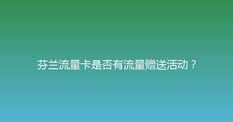 芬兰流量卡是否有流量赠送活动？ 