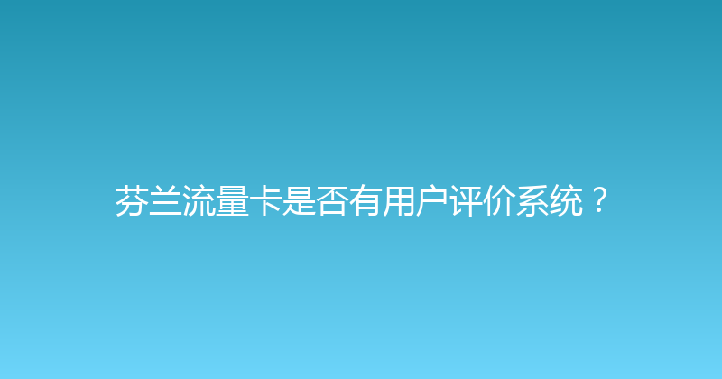 芬兰流量卡是否有用户评价系统？ 