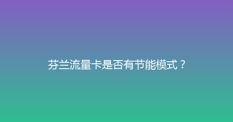 芬兰流量卡是否有节能模式？ 