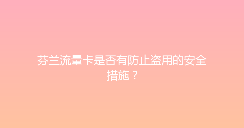 芬兰流量卡是否有防止盗用的安全措施？ 
