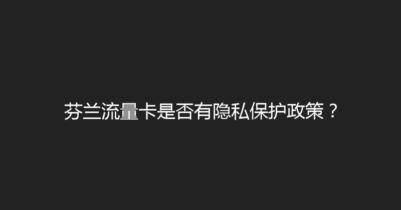 芬兰流量卡是否有隐私保护政策？ 