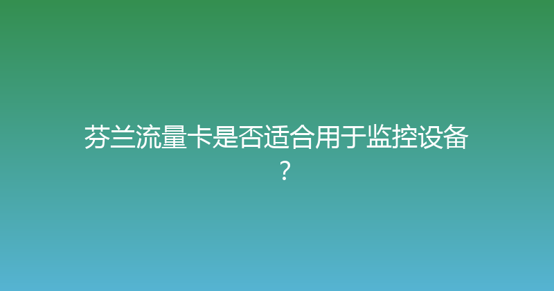 芬兰流量卡是否适合用于监控设备？ 