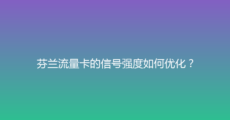 芬兰流量卡的信号强度如何优化？ 