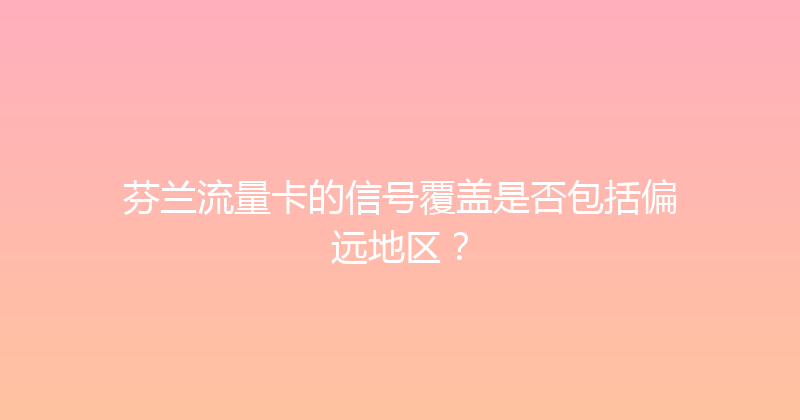 芬兰流量卡的信号覆盖是否包括偏远地区？ 