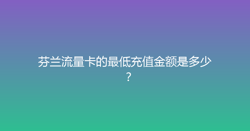 芬兰流量卡的最低充值金额是多少？ 