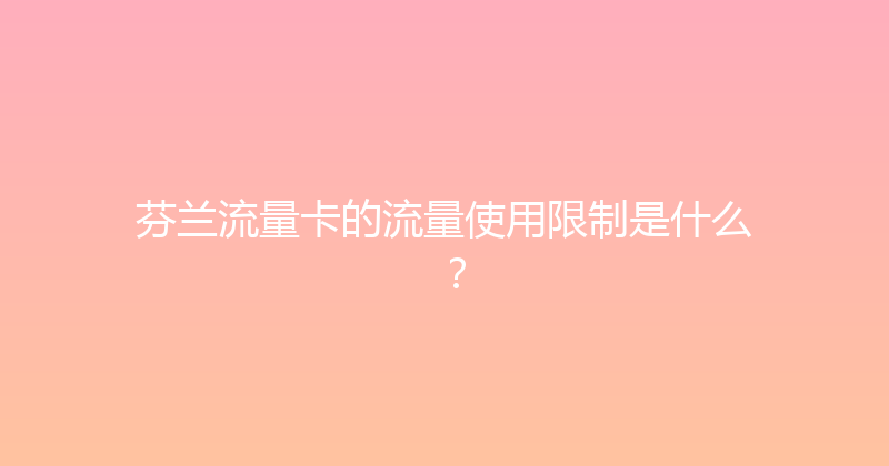 芬兰流量卡的流量使用限制是什么？ 