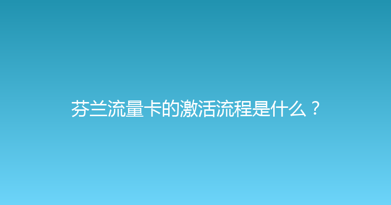 芬兰流量卡的激活流程是什么？ 