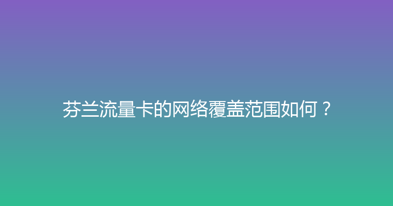 芬兰流量卡的网络覆盖范围如何？ 