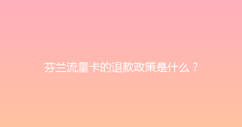 芬兰流量卡的退款政策是什么？ 