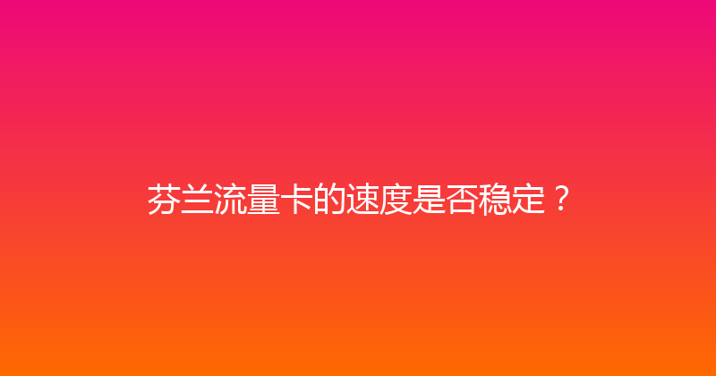 芬兰流量卡的速度是否稳定？ 