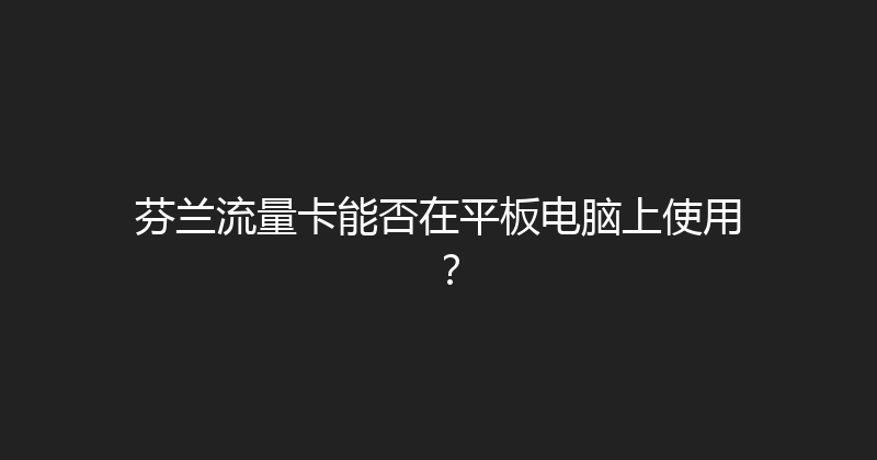 芬兰流量卡能否在平板电脑上使用？ 
