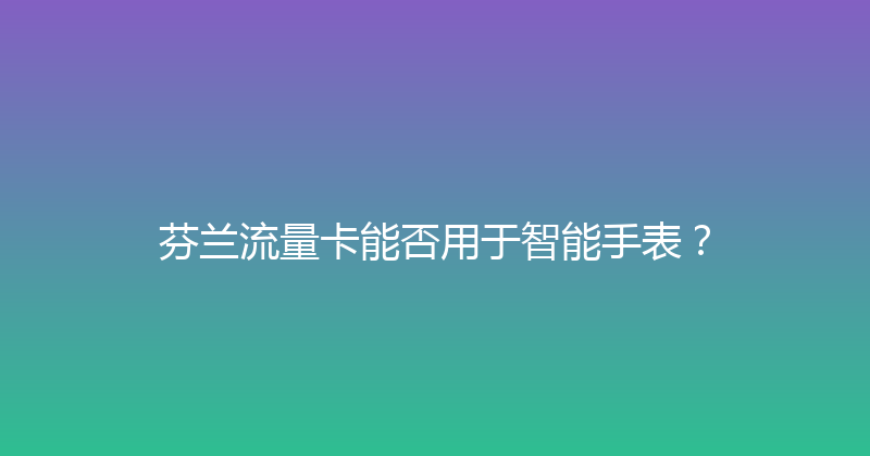 芬兰流量卡能否用于智能手表？ 