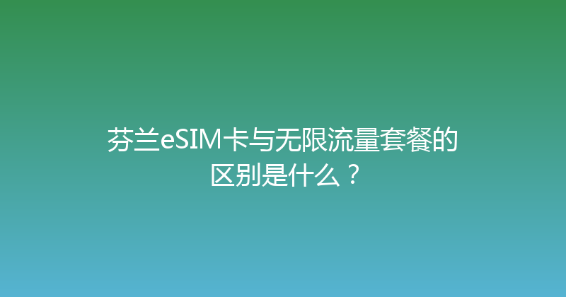 芬兰eSIM卡与无限流量套餐的区别是什么？ 