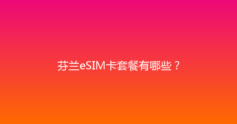 芬兰eSIM卡套餐有哪些？ 