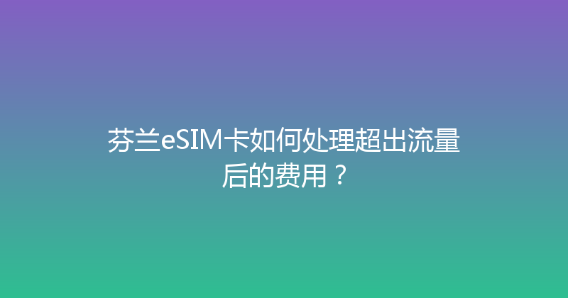 芬兰eSIM卡如何处理超出流量后的费用？ 