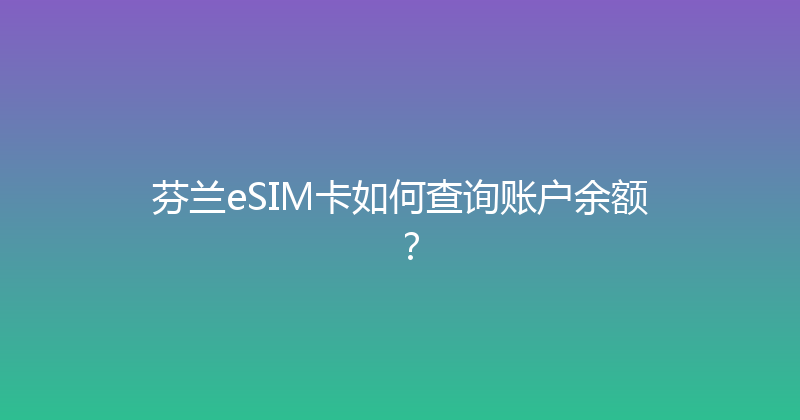 芬兰eSIM卡如何查询账户余额？ 