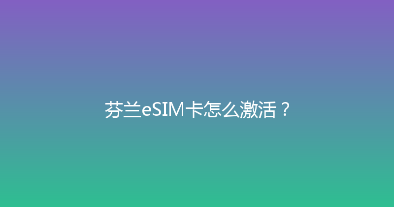 芬兰eSIM卡怎么激活？ 