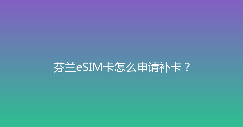 芬兰eSIM卡怎么申请补卡？ 