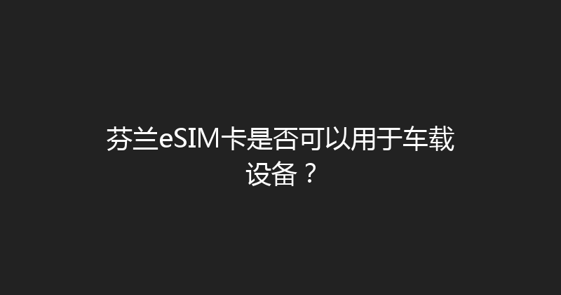 芬兰eSIM卡是否可以用于车载设备？ 