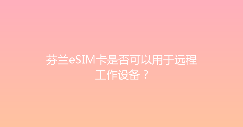 芬兰eSIM卡是否可以用于远程工作设备？ 