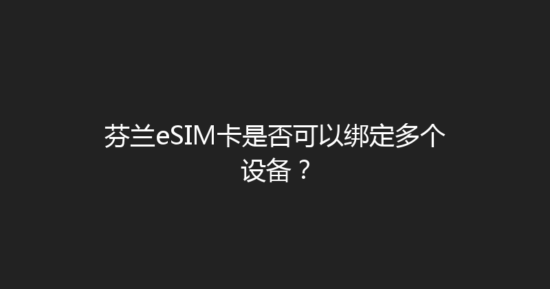 芬兰eSIM卡是否可以绑定多个设备？ 