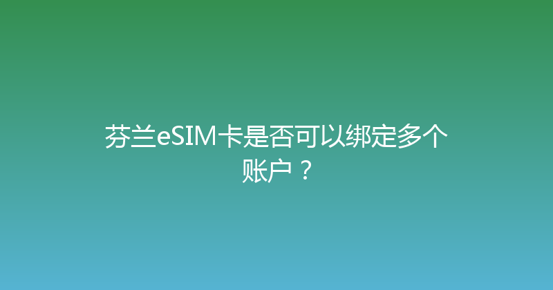 芬兰eSIM卡是否可以绑定多个账户？ 