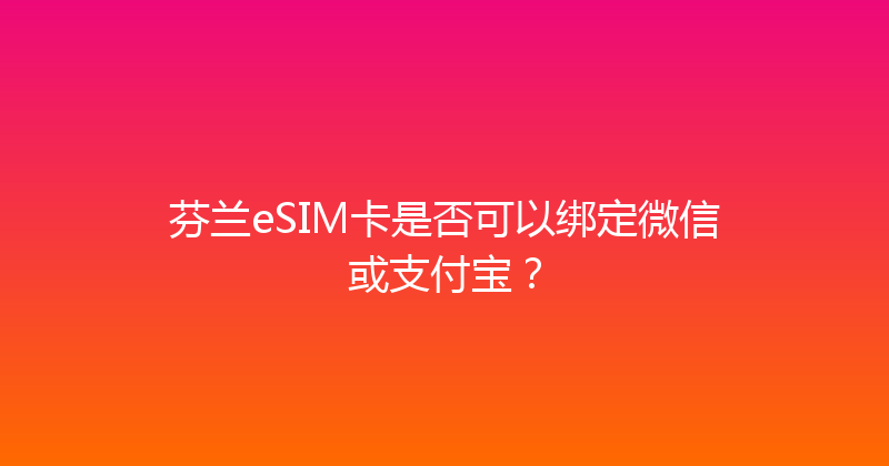 芬兰eSIM卡是否可以绑定微信或支付宝？ 