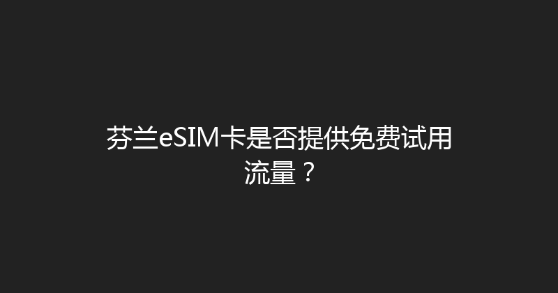 芬兰eSIM卡是否提供免费试用流量？ 