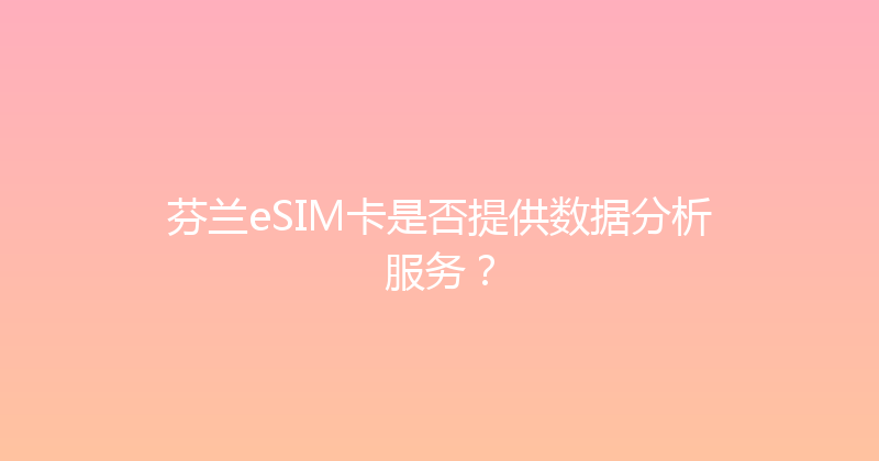 芬兰eSIM卡是否提供数据分析服务？ 