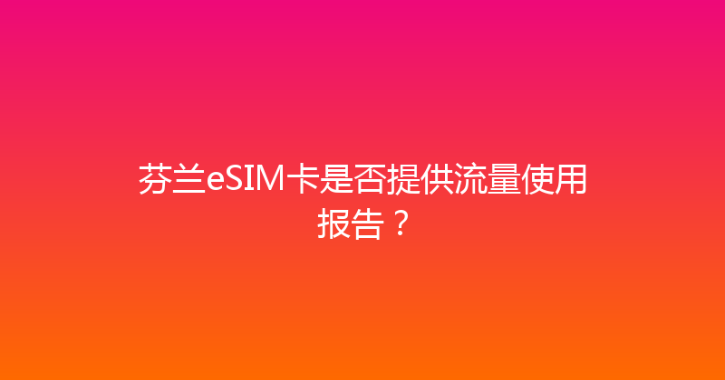 芬兰eSIM卡是否提供流量使用报告？ 