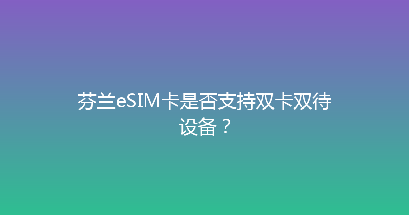 芬兰eSIM卡是否支持双卡双待设备？ 