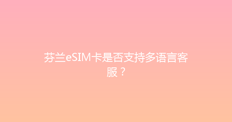 芬兰eSIM卡是否支持多语言客服？ 