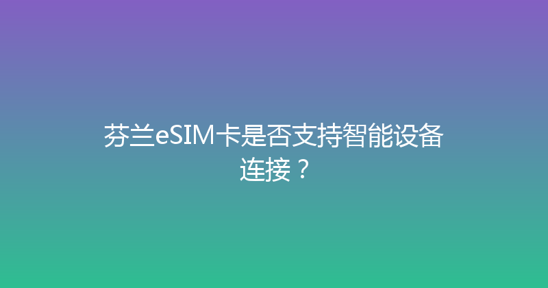 芬兰eSIM卡是否支持智能设备连接？ 