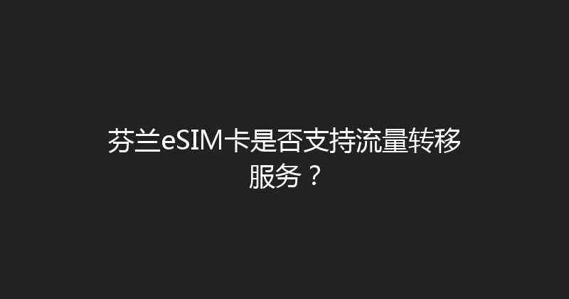 芬兰eSIM卡是否支持流量转移服务？ 