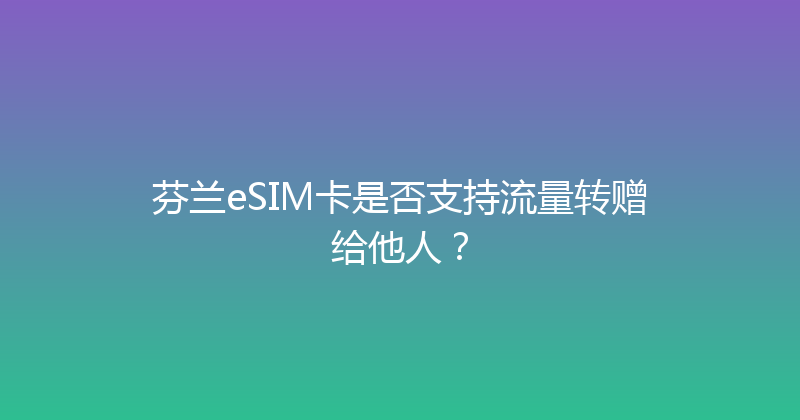 芬兰eSIM卡是否支持流量转赠给他人？ 