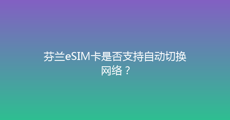 芬兰eSIM卡是否支持自动切换网络？ 